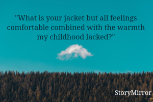 "What is your jacket but all feelings comfortable combined with the warmth my childhood lacked?"