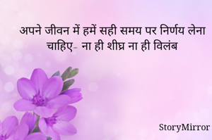 अपने जीवन में हमें सही समय पर निर्णय लेना चाहिए- ना ही शीघ्र ना ही विलंब