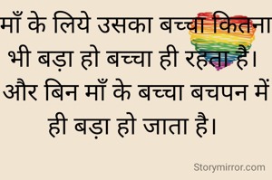 माँ के लिये उसका बच्चा कितना भी बड़ा हो बच्चा ही रहता है। 
और बिन माँ के बच्चा बचपन में ही बड़ा हो जाता है। 