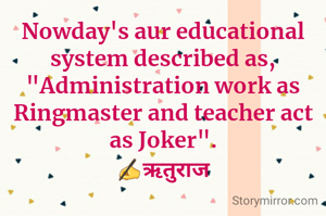 Nowday's aur educational system described as, "Administration work as Ringmaster and teacher act as Joker".
✍ऋतुराज