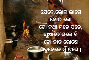 ଯେବେ ଭୋକ ଲାଗେ
ବୋଉ ଲୋ
ତୋ କଥା ମନେ ପଡେ,
ଯୁଆଡେ ଗଲେ ବି
ତୋ ହାତ ରୋଷେ
ସବୁବେଳେ ମୁଁ ଝୁରେ l
