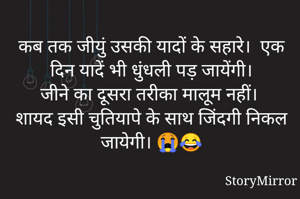 कब तक जीयुं उसकी यादों के सहारे।  एक दिन यादें भी धुंधली पड़ जायेंगी।
जीने का दूसरा तरीका मालूम नहीं। 
शायद इसी चुतियापे के साथ जिंदगी निकल जायेगी। 😭😂

