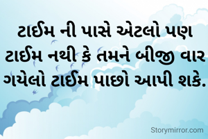 ટાઈમ ની પાસે એટલો પણ ટાઈમ નથી કે તમને બીજી વાર ગયેલો ટાઈમ પાછો આપી શકે.