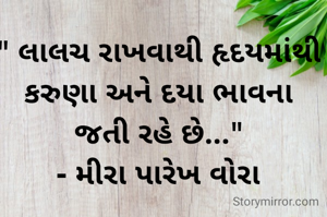 " લાલચ રાખવાથી હૃદયમાંથી કરુણા અને દયા ભાવના જતી રહે છે..."
- મીરા પારેખ વોરા