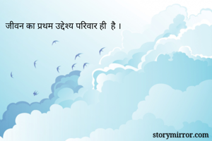 जीवन का प्रथम उद्देश्य परिवार ही  है ।