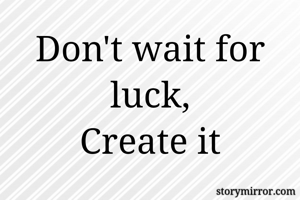 Don't wait for luck,
Create it
