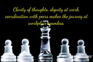 Clarity of thoughts, dignity at work, coordination with peers makes the journey at workplace seamless.

