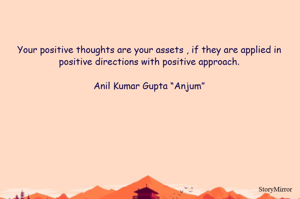 Your positive thoughts are your assets , if they are applied in positive directions with positive approach.

Anil Kumar Gupta “Anjum”