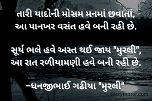 તારી યાદોની મોસમ મનમાં છવાતાં,
આ પાનખર વસંત હવે બની રહી છે.

સૂર્ય ભલે હવે અસ્ત થઈ જાય "મુરલી",
આ રાત રળીયામણી હવે બની રહી છે.

-ધનજીભાઈ ગઢીયા "મુરલી" 
