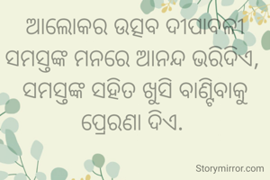 ଆଲୋକର ଉତ୍ସବ ଦୀପାବଳୀ ସମସ୍ତଙ୍କ ମନରେ ଆନନ୍ଦ ଭରିଦିଏ, 
ସମସ୍ତଙ୍କ ସହିତ ଖୁସି ବାଣ୍ଟିବାକୁ ପ୍ରେରଣା ଦିଏ. 