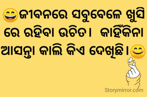 😄ଜୀବନରେ ସବୁବେଳେ ଖୁସି ରେ ରହିବା ଉଚିତ।  କାହିଁକିନା ଆସନ୍ତା କାଲି କିଏ ଦେଖିଛି।😊