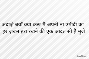 अंदाज़े बयाँ क्या करू मैं अपनी ना उमीदी का 
हर ज़ख़्म हरा रखने की एक आदत सी है मुजे 
