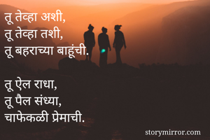 तू तेव्हा अशी,
तू तेव्हा तशी,
तू बहराच्या बाहूंची.

तू ऐल राधा,
तू पैल संध्या,
चाफेकळी प्रेमाची.