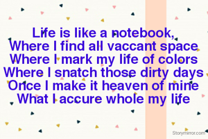 Life is like a notebook,
Where I find all vaccant space
Where I mark my life of colors
Where I snatch those dirty days
Once I make it heaven of mine
What I accure whole my life

