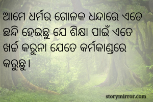 ଆମେ ଧର୍ମର ଗୋଳକ ଧନ୍ଦାରେ ଏତେ ଛନ୍ଦି ହେଇଛୁ ଯେ ଶିକ୍ଷା ପାଇଁ ଏତେ ଖର୍ଚ୍ଚ କରୁନା ଯେତେ କର୍ମକାଣ୍ଡରେ କରୁଛୁ।