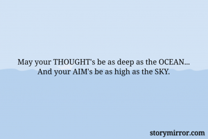 May your THOUGHT's be as deep as the OCEAN...
And your AIM's be as high as the SKY.
