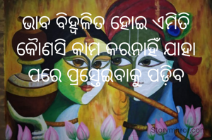 ଭାବ ବିହ୍ଵଳିତ ହୋଇ ଏମିତି କୈାଣସି କାମ କରନାହିଁ ଯାହା ପରେ ପ୍ରସ୍ତେଇବାକୁ ପଡ଼ିବ
