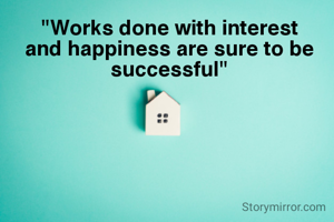 "Works done with interest and happiness are sure to be successful"