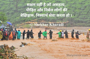 सक्षम वहीं है जो असहाय,
 पीड़ित और निर्बल लोगों की
बेझिझक, निस्वार्थ सेवा करता हो ।

-© Shekhar Kharadi