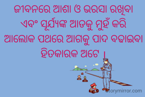 ଜୀବନରେ ଆଶା ଓ ଭରସା ରଖିବା ଏବଂ ସୂର୍ଯ୍ୟଙ୍କ ଆଡକୁ ମୁହଁ କରି ଆଲୋକ ପଥରେ ଆଗକୁ ପାଦ ବଢାଇବା ହିତକାରକ ଅଟେ ।