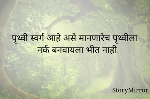 पृथ्वी स्वर्ग आहे असे मानणारेच पृथ्वीला नर्क बनवायला भीत नाही.
