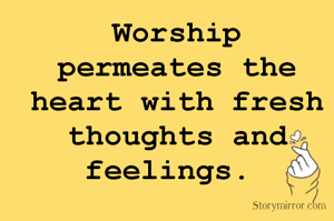 Worship  permeates the heart with fresh thoughts and feelings. 