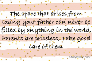 The space that arises from losing your father can never be filled by anything in the world,
Parents are priceless, Take good care of them