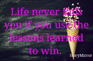 Life never fails you if you use the lessons learned to win. 