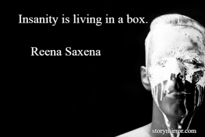 Insanity is living in a box.

    Reena Saxena