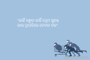 "କାହିଁ ବନ୍ଧୁତା କାହିଁ ପ୍ରେମ ସୁନ୍ଦର
ଯାର ପ୍ରାପତିରେ ଦେବତା ନର"