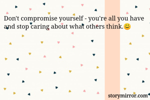 Don't compromise yourself - you're all you have and stop caring about what others think.😊