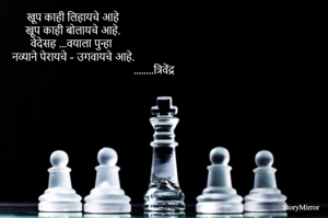 खूप काही लिहायचे आहे 
खूप काही बोलायचे आहे. 
वेदेसह ...वयाला पुन्हा 
नव्याने पेरायचे - उगवायचे आहे.
                                                      ........त्रिवेंद्र 