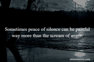 Sometimes peace of silence can be painful way more than the scream of anger.