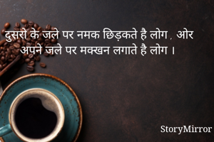 दुसरो के जले पर नमक छिड़कते है लोग , ओर अपने जले पर मक्खन लगाते है लोग ।