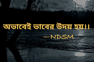 অভাবেই ভাবের উদয় হয়।।
             —NDSM 