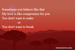 Sometimes you behave like that
My love is like compromise for you
You don't want to make
                   or
You don't want to break.