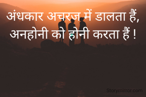 अंधकार अचरज में डालता हैं,
अनहोनी को होनी करता हैं !