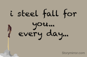 i steel fall for you...
every day...