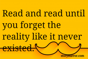 Read and read until you forget the reality like it never existed.