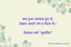 क्या हुआ असफल हुए तो,
दोबारा आएंगे जंग ए मैदान में।।

रोहताश वर्मा 'मुसाफ़िर'
