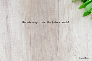 Robots might rule the future world...