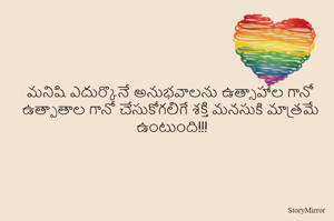 మనిషి ఎదుర్కొనే అనుభవాలను ఉత్సాహాల గానో ఉత్పాతాల గానో చేసుకోగలిగే శక్తి మనసుకి మాత్రమే ఉంటుంది!!!