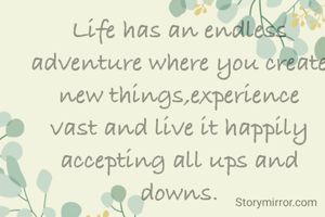 Life has an endless adventure where you create new things,experience vast and live it happily accepting all ups and downs.

