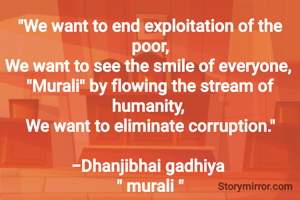 "We want to end exploitation of the poor,
We want to see the smile of everyone, 
"Murali" by flowing the stream of humanity, 
We want to eliminate corruption."

-Dhanjibhai gadhiya 
" murali "
