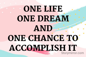 ONE LIFE
ONE DREAM
AND
ONE CHANCE TO ACCOMPLISH IT
