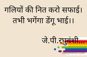 गलियों की नित करो सफाई।
तभी भगेंगा डेंगू भाई।।

                    जे.पी.रघुवंशी...