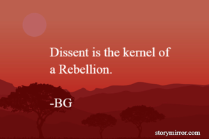

Dissent is the kernel of 
a Rebellion.

-BG