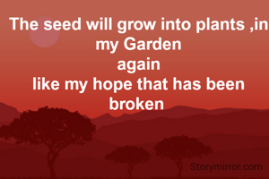 The seed will grow into plants ,in my Garden
again
like my hope that has been broken 