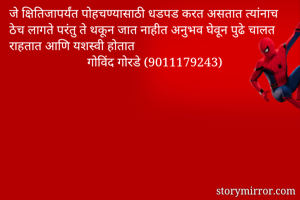 जे क्षितिजापर्यंत पोहचण्यासाठी धडपड करत असतात त्यांनाच ठेच लागते परंतु ते थकून जात नाहीत अनुभव घेवून पुढे चालत राहतात आणि यशस्वी होतात 
                        गोविंद गोरडे (9011179243)