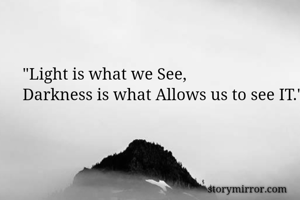 "Light is what we See,
Darkness is what Allows us to see IT."

      